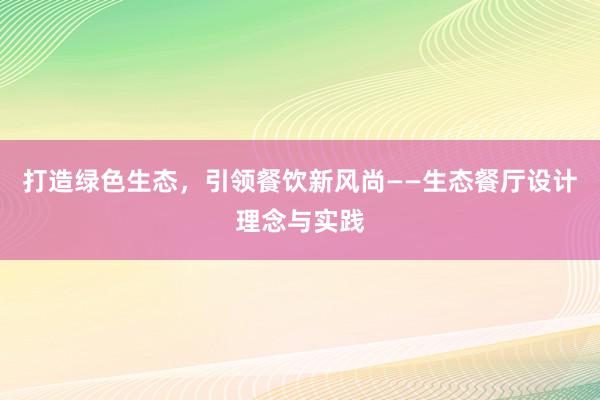 打造绿色生态，引领餐饮新风尚——生态餐厅设计理念与实践