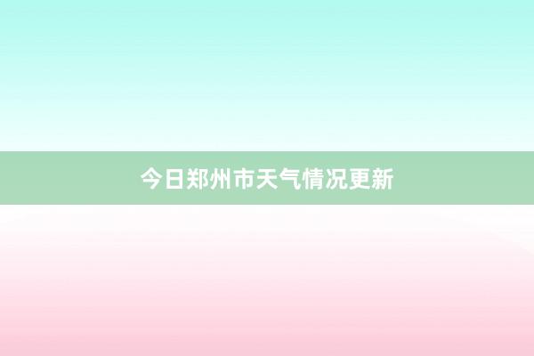 今日郑州市天气情况更新