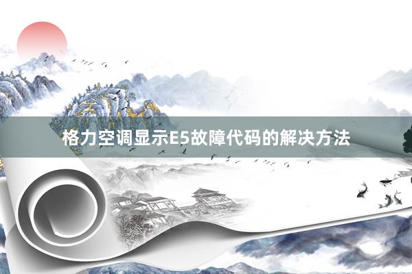 格力空调显示E5故障代码的解决方法