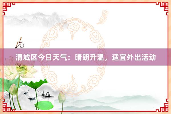 渭城区今日天气：晴朗升温，适宜外出活动