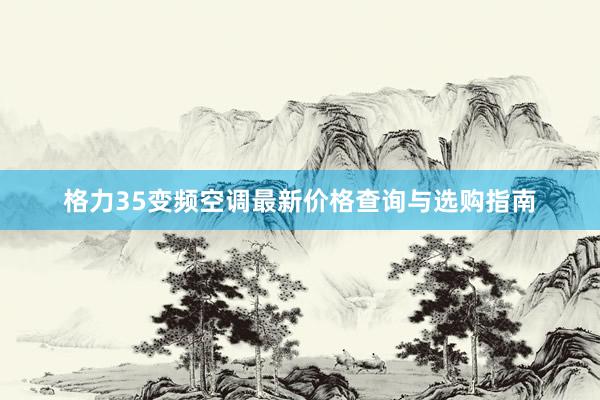 格力35变频空调最新价格查询与选购指南