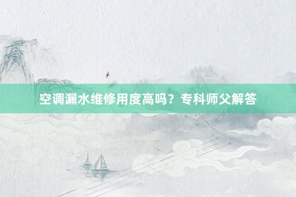 空调漏水维修用度高吗？专科师父解答