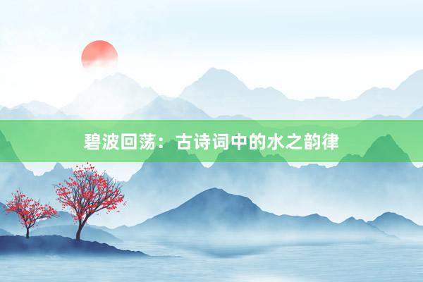 碧波回荡：古诗词中的水之韵律